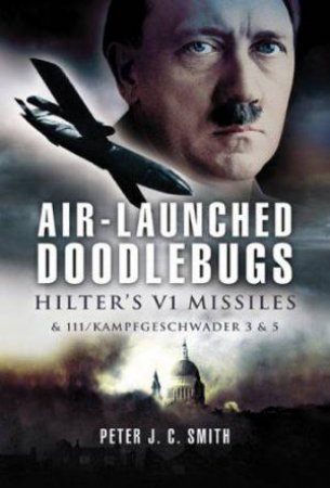 Air-Launched Doodlebugs: Hitler's V 1 Missiles and 111/Kampfgeschwader 3 and 53 by PETER SMITH