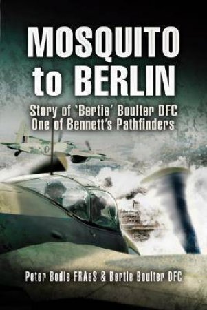 Mosquito to Berlin: Story of 'Bertie' Boulter DFC, One of Bennett's Pathfinders by PETER BODLE