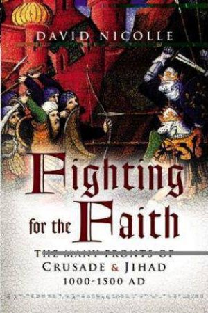 Fighting for the Faith: the Many Fronts of Crusade and Jihad 1000-1500ad by David Nicolle