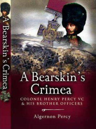 Bearskin's Crimea, A: Colonel Henry Percy Vc & His Brother Officers by PERCY ALGERNON