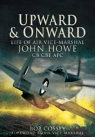 Upward and Onward: Life of Air Vice Marshall John Howe Cb, Cbe, Afc by COSSEY BOB