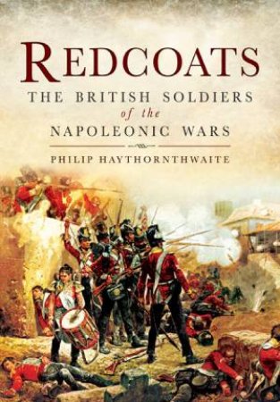 Redcoats: The British Soldiers of the Napoleonic Wars by HAYTHORNTHWAITE PHILIP