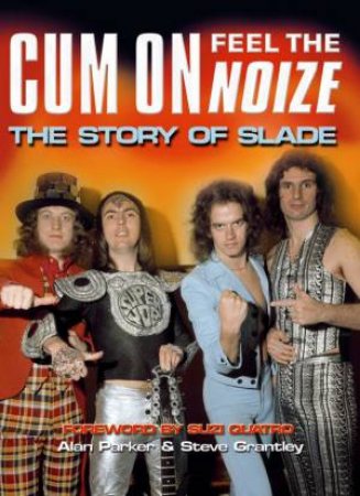 Cum On Feel The Noise: The Story Of Slade by Alan Parker & Steve Grantley