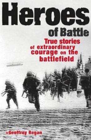Heroes Of Battle: True Stories Of Extraordinary Courage On The Battlefield by Geofrrey Regan