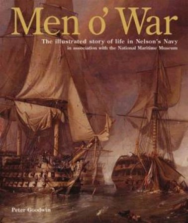 Men O' War: The Illustrated Story Of Life In Nelson's Navy by Peter Goodwin