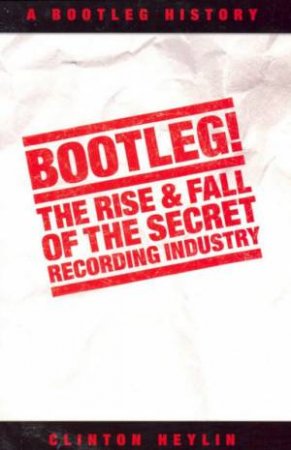 Bootleg!: The Rise & Fall Of The Secret Recording Industry by Clinton Heylin