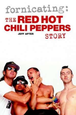 Fornication: The Red Hot Chili Peppers Story by Jeff Apter