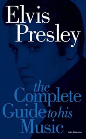 Elvis Presley: The Complete Guide To His Music by John Robertson