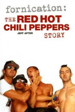 Fornication: The Red Hot Chili Peppers Story by Jeff Apter