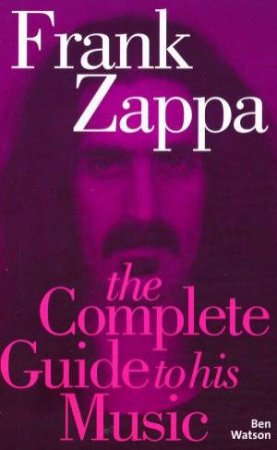 Frank Zappa: The Complete Guide To His Music by Ben Watson