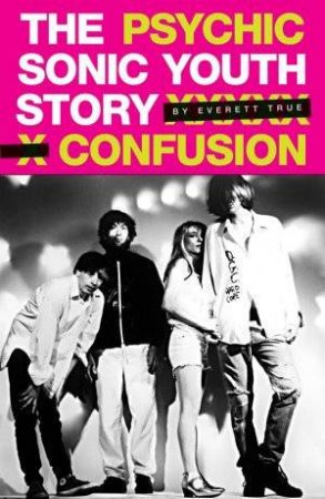 Psychic Confusion The Sonic Youth Story by Clark Steve