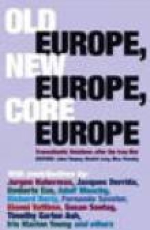 Old Europe, New Europe, Core Europe: Transatlantic Relations After The Iraq War by Daniel Levy