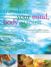 Transform Your Mind Body And Spirit A Practical Guide To Natural Therapies