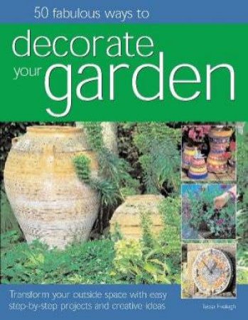 50 Fabulous Ways To Decorate Your Garden by Tessa Evelegh