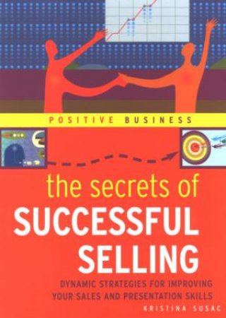 The Secrets Of Successful Selling: Dynamic Strategies For Improving Your Sales And Presentation Skills by Kristina Susac