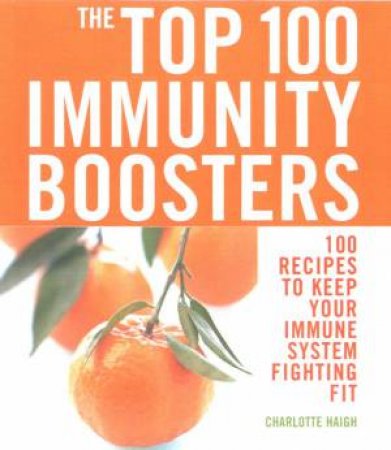The Top 100 Immunity Boosters: 100 Recipes To Keep Your Immune System Fighting Fit by Charlotte Haigh