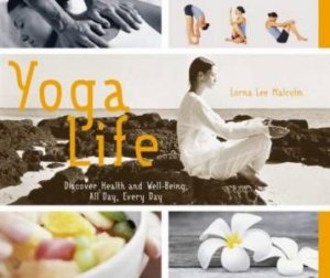 Yoga Life: Discover Health And Well-Being, All Day, Every Day by Lorna Lee Malcolm