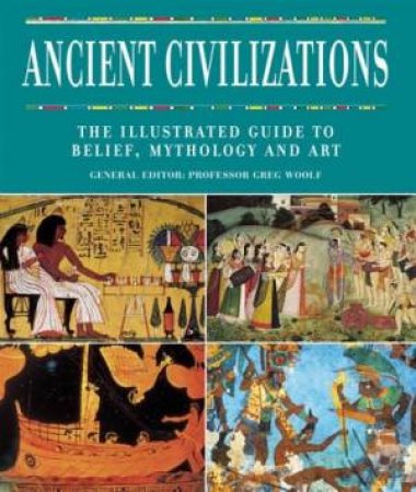 Ancient Civilizations: The Illustrated Guide To Belief, Mythology And Art by Greg Woolf