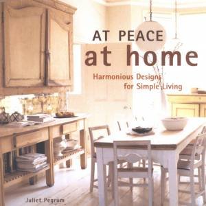 At Peace At Home: Harmonious Designs For Simple Living by Juliet Pegrum