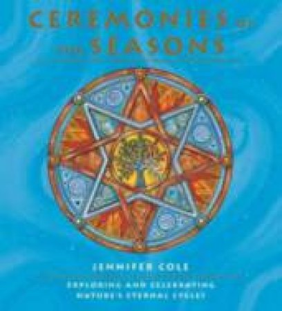Ceremonies Of The Seasons: Exploring And Celebrating Nature's Eternal Cycles by Jennifer Cole