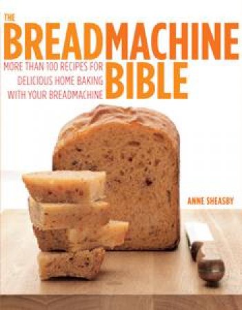 Breadmachine Bible: More Than 100 Recipes For Delicious Home Baking With Your Breadmachine by Anne Sheasby