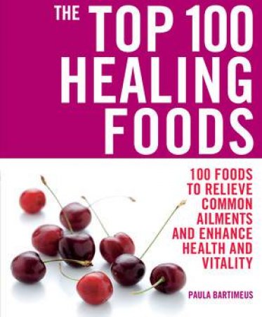 Top 100 Healing Foods: 100 Recipes to Treat Common Ailments Easily and Effictively by Paula Bartimeus