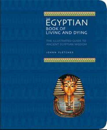 Egyptian Book of Living and Dying: The Illustrated Guide to Ancient Egyptian Wisdom by Joann Fletcher