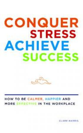 Conquer Stress Achieve Success: How to Be Calmer, Happier and More Effective int he Workplace by Clare Harris