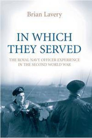 In Which They Served: The Royal Navy Officer Experience In The Second World War by Brian Lavery