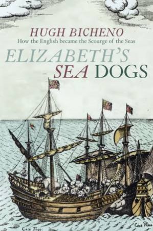 Elizabeth's Sea Dogs: How England's Mariners Became the Scourge of the Seas by Hugh Bicheno