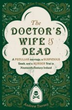 Doctors Wife is Dead A peculliar Marriage a Suspicious Death and a Murder Trial in Nineteenth Century Ireland The