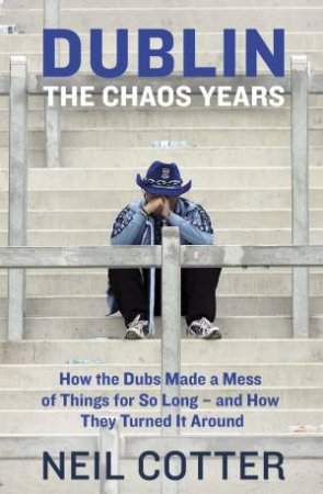 Dublin: The Chaos Years: How the Dubs Made a Mess of Things for so Long - and How They Turned it Around by Neil Cotter