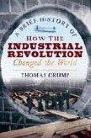 A Brief History of How the Industrial Revolution Changed the World by Thomas Crump