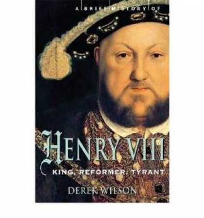 Brief History Of Henry VIII: King Reformer Tyrant by Derek Wilson