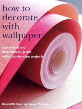 How To Decorate With Wallpaper: A Practical And Inspirational Guide With Step-By-Step Projects by Bernadette Fallon & Lauren Floodgate