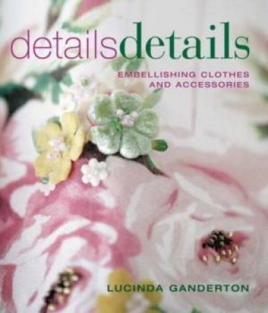 Details Details: Embellishing Clothes And Accessories by Lucinda Ganderton