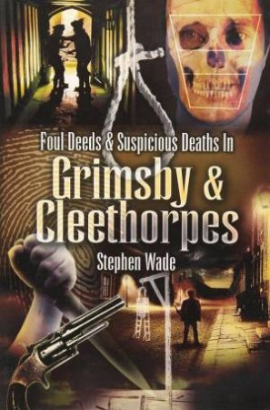 Foul Deeds and Suspicious Deaths in Grimsby by WADE STEPHEN
