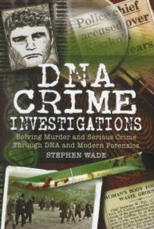 Dna Crime Investigations: Murder and Serious Crime Investigations Through Dna and Modern Forensics by WADE STEPHEN