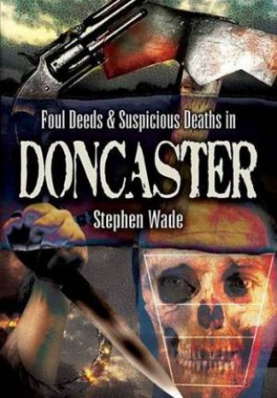 Foul Deeds & Suspicious Deaths in Doncaster by WADE STEPHEN