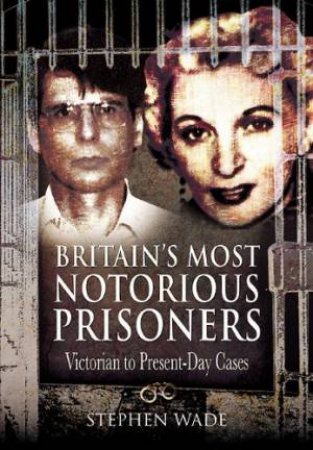 Britain's Most Notorious Prisoners: Victorian to Present-day Cases by WADE STEPHEN
