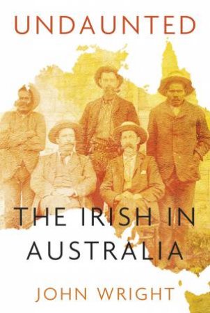 Undaunted: The Irish In Australia by John Wright