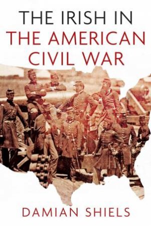 The Irish in the American Civil War by Damian Shiels
