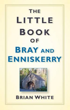 Little Book of Bray and Enniskerry by BRIAN WHITE