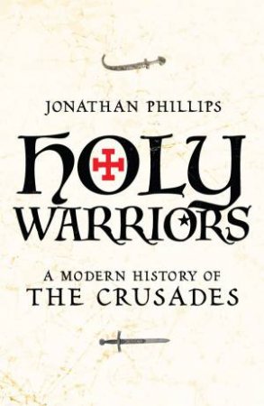 Holy Warriors - A Modern History Of The Crusades by Jonathon Phillips