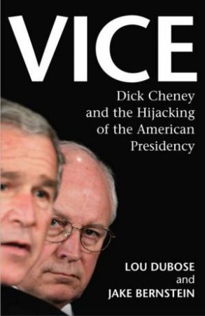 Vice: Dick Cheney and the Hijacking of the American Persidency by Lou Dubose and Jake Bernstein