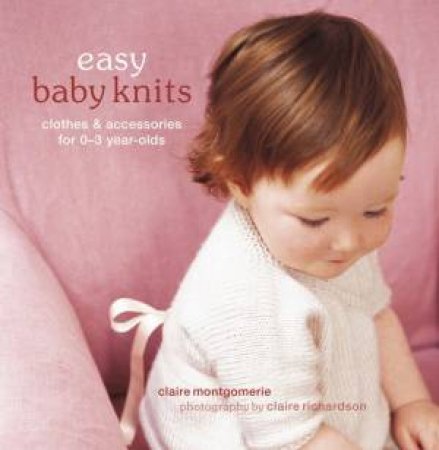 Easy Baby Knits: Clothes And Accessories For 0-3 Year Olds by Claire Montgomerie