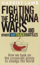Fighting The Banana Wars And Other Fairtrade Battles How we took on the corporate giants to change the World