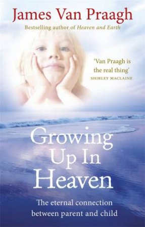 Growing Up in Heaven The eternal connection between parent and ch by James Van Praagh