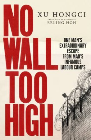 No Wall Too High: One Man's Extraordinary Escape From Mao's Infamous Labour Camps by Xu Hongci