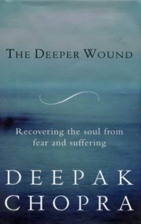 The Deeper Wound: Recovering The Soul From Fear And Suffering by Deepak Chopra